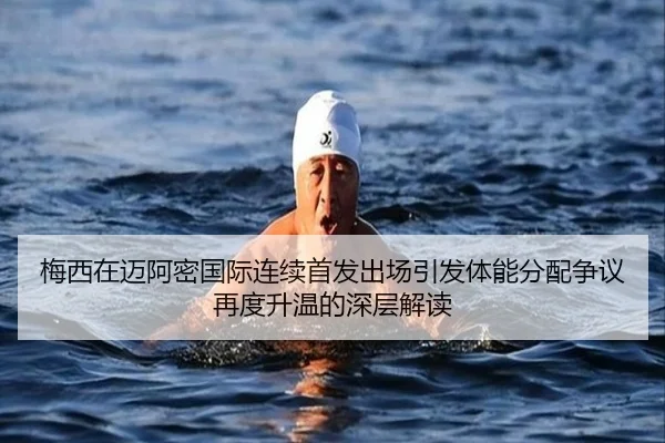 梅西在迈阿密国际连续首发出场引发体能分配争议再度升温的深层解读 | KAIYUN