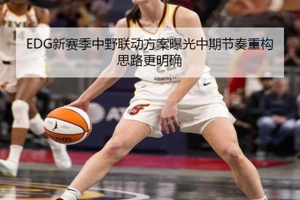 EDG新赛季中野联动方案曝光中期节奏重构思路更明确 | KAIYUN